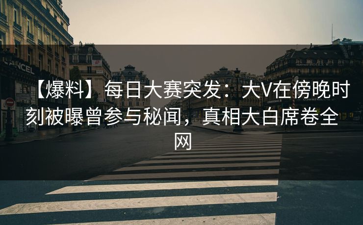 【爆料】每日大赛突发:大V在傍晚时刻被曝曾参与秘闻,真相大白席卷全网 【爆料】每日大赛突发:大V在傍晚时刻被曝曾参与秘闻,真相大白席卷全网