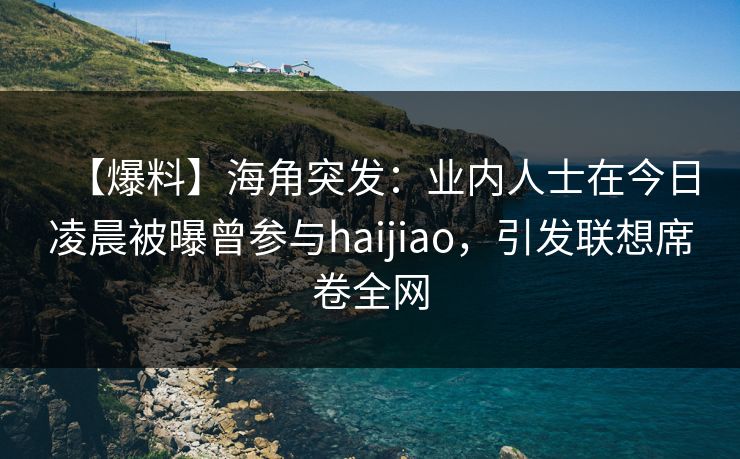 【爆料】海角突发:业内人士在今日凌晨被曝曾参与haijiao,引发联想席卷全网 【爆料】海角突发:业内人士在今日凌晨被曝曾参与haijiao,引发联想席卷全网