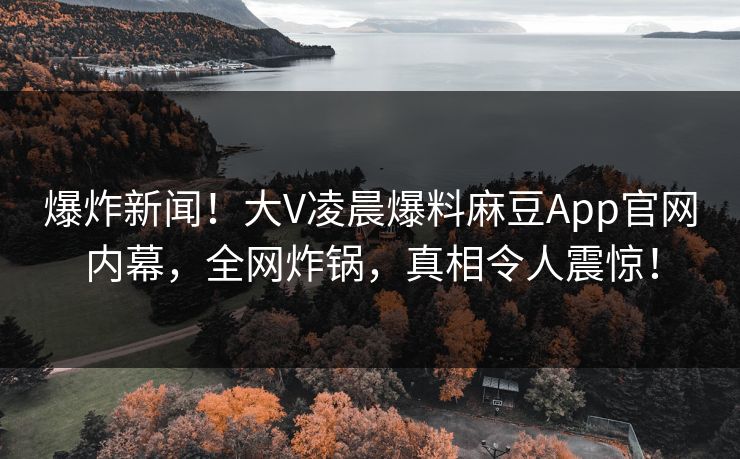 爆炸新闻!大V凌晨爆料麻豆App官网内幕,全网炸锅,真相令人震惊! 爆炸新闻!大V凌晨爆料麻豆App官网内幕,全网炸锅,真相令人震惊!
