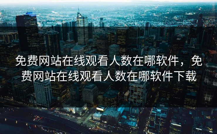 免费网站在线观看人数在哪软件，免费网站在线观看人数在哪软件下载