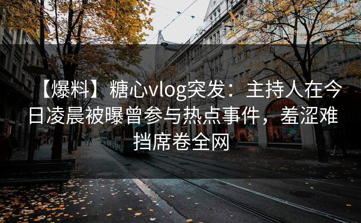【爆料】糖心vlog突发:主持人在今日凌晨被曝曾参与热点事件,羞涩难挡席卷全网 【爆料】糖心vlog突发:主持人在今日凌晨被曝曾参与热点事件,羞涩难挡席卷全网