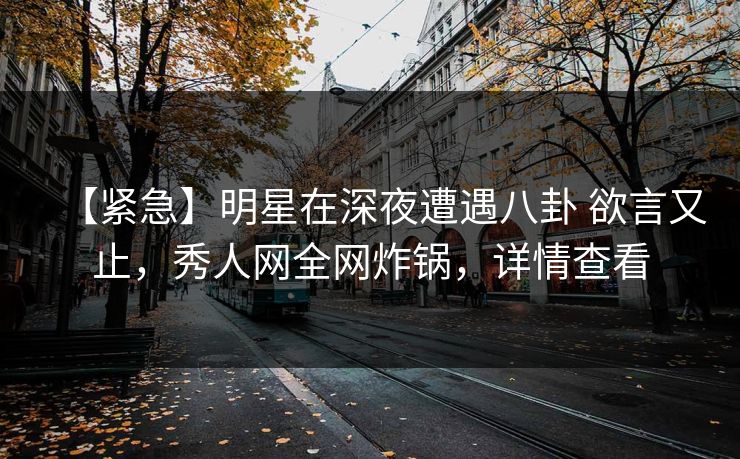 【紧急】明星在深夜遭遇八卦 欲言又止,秀人网全网炸锅,详情查看 【紧急】明星在深夜遭遇八卦 欲言又止,秀人网全网炸锅,详情查看