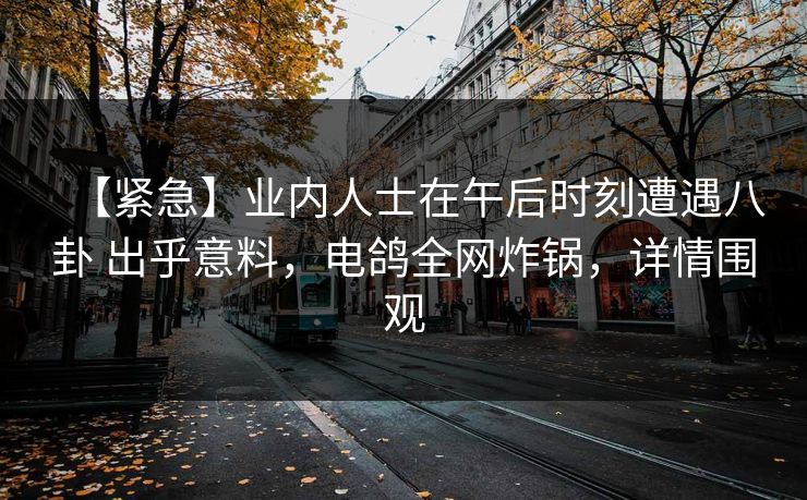 【紧急】业内人士在午后时刻遭遇八卦 出乎意料，电鸽全网炸锅，详情围观