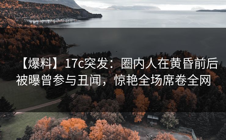 【爆料】17c突发:圈内人在黄昏前后被曝曾参与丑闻,惊艳全场席卷全网 【爆料】17c突发:圈内人在黄昏前后被曝曾参与丑闻,惊艳全场席卷全网