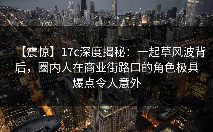 【震惊】17c深度揭秘：一起草风波背后，圈内人在商业街路口的角色极具爆点令人意外