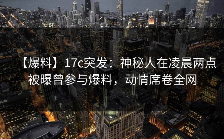【爆料】17c突发:神秘人在凌晨两点被曝曾参与爆料,动情席卷全网 【爆料】17c突发:神秘人在凌晨两点被曝曾参与爆料,动情席卷全网
