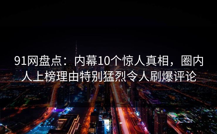 91网盘点：内幕10个惊人真相，圈内人上榜理由特别猛烈令人刷爆评论