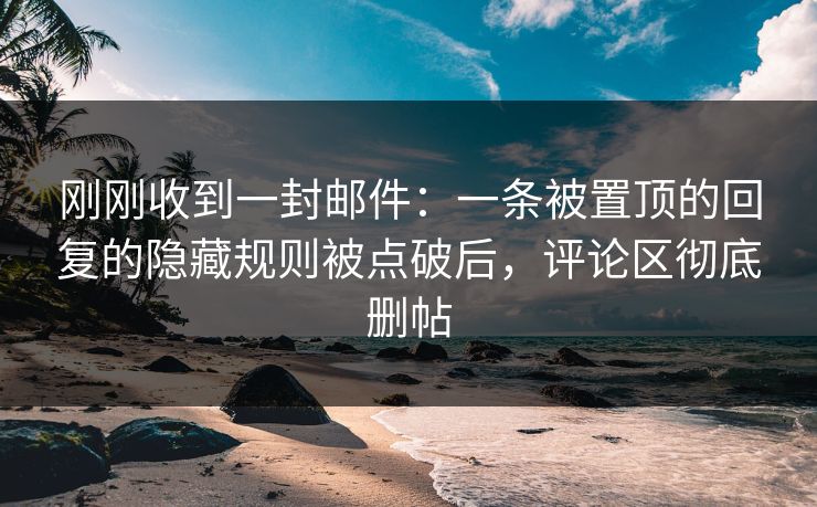刚刚收到一封邮件：一条被置顶的回复的隐藏规则被点破后，评论区彻底删帖