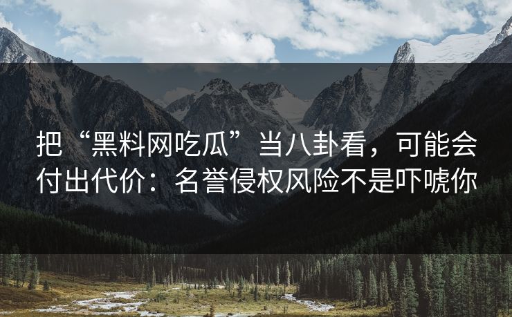把“黑料网吃瓜”当八卦看,可能会付出代价:名誉侵权风险不是吓唬你 把“黑料网吃瓜”当八卦看,可能会付出代价:名誉侵权风险不是吓唬你