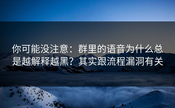 你可能没注意：群里的语音为什么总是越解释越黑？其实跟流程漏洞有关