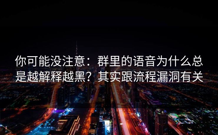 你可能没注意：群里的语音为什么总是越解释越黑？其实跟流程漏洞有关