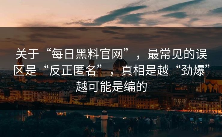 关于“每日黑料官网”，最常见的误区是“反正匿名”，真相是越“劲爆”越可能是编的