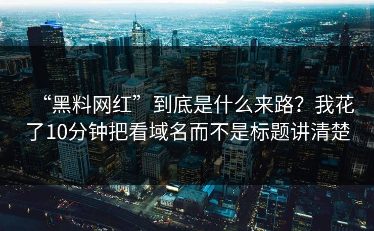 “黑料网红”到底是什么来路?我花了10分钟把看域名而不是标题讲清楚 “黑料网红”到底是什么来路?我花了10分钟把看域名而不是标题讲清楚