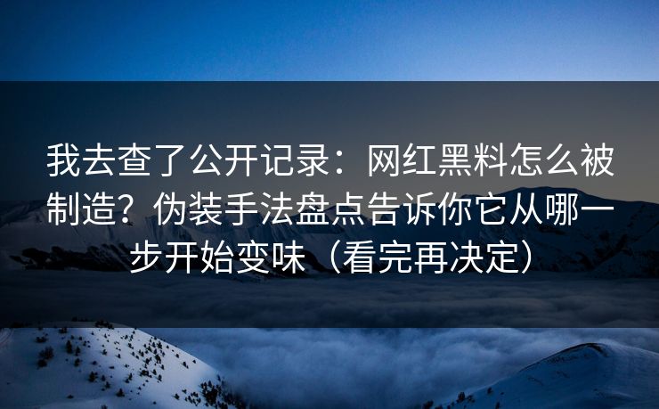 我去查了公开记录:网红黑料怎么被制造?伪装手法盘点告诉你它从哪一步开始变味(看完再决定) 我去查了公开记录:网红黑料怎么被制造?伪装手法盘点告诉你它从哪一步开始变味(看完再决定)