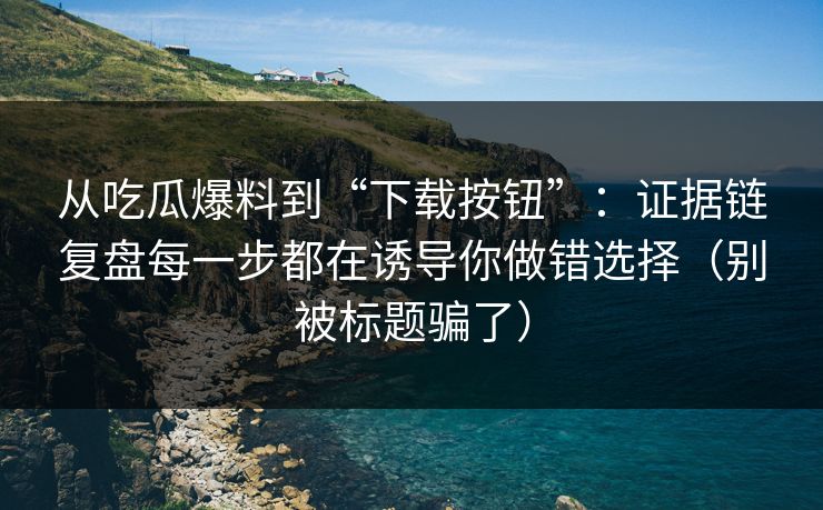 从吃瓜爆料到“下载按钮”:证据链复盘每一步都在诱导你做错选择(别被标题骗了) 从吃瓜爆料到“下载按钮”:证据链复盘每一步都在诱导你做错选择(别被标题骗了)