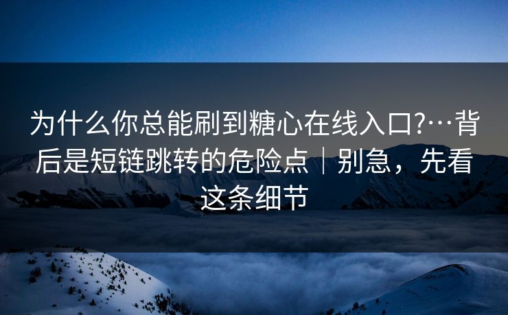为什么你总能刷到糖心在线入口?…背后是短链跳转的危险点|别急,先看这条细节 为什么你总能刷到糖心在线入口?…背后是短链跳转的危险点|别急,先看这条细节