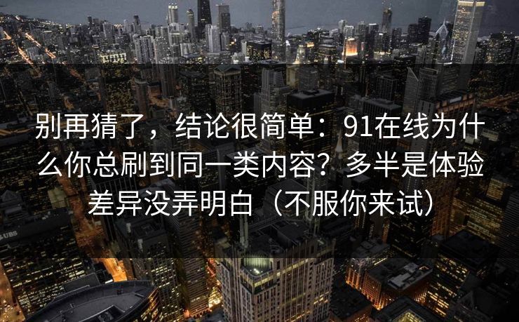 别再猜了，结论很简单：91在线为什么你总刷到同一类内容？多半是体验差异没弄明白（不服你来试）