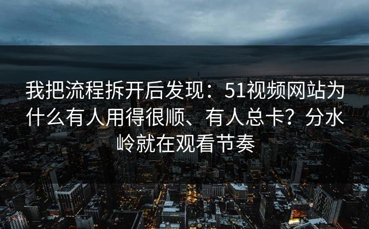 我把流程拆开后发现:51视频网站为什么有人用得很顺、有人总卡?分水岭就在观看节奏 我把流程拆开后发现:51视频网站为什么有人用得很顺、有人总卡?分水岭就在观看节奏