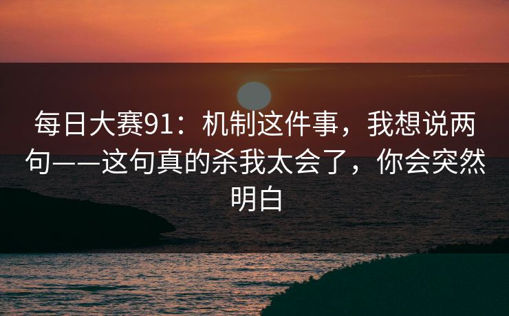 每日大赛91:机制这件事,我想说两句——这句真的杀我太会了,你会突然明白 每日大赛91:机制这件事,我想说两句——这句真的杀我太会了,你会突然明白