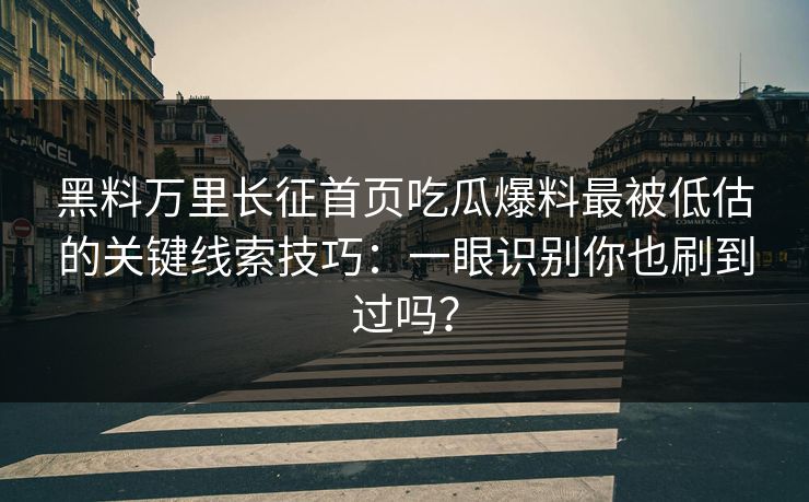 黑料万里长征首页吃瓜爆料最被低估的关键线索技巧:一眼识别你也刷到过吗? 黑料万里长征首页吃瓜爆料最被低估的关键线索技巧:一眼识别你也刷到过吗?